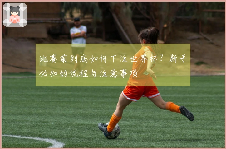 比赛前到底如何下注世界杯？新手必知的流程与注意事项