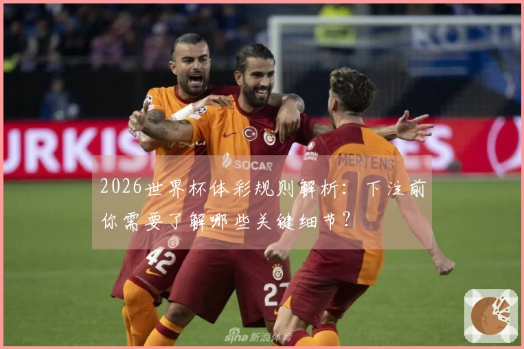 2026世界杯体彩规则解析：下注前你需要了解哪些关键细节？