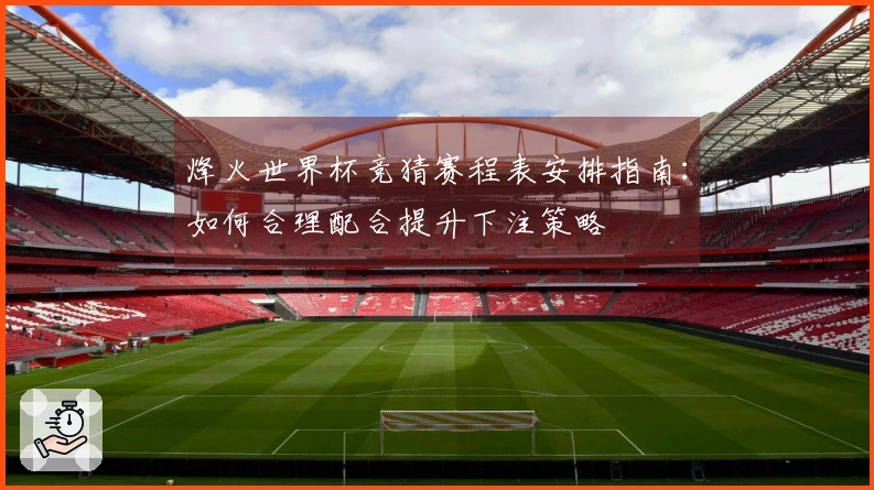 烽火世界杯竞猜赛程表安排指南：如何合理配合提升下注策略