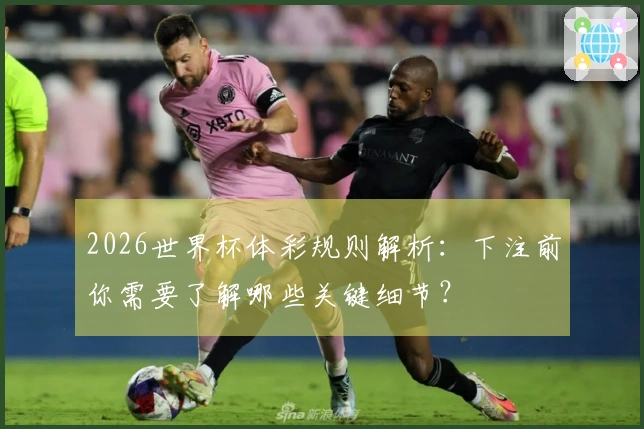 2026世界杯体彩规则解析：下注前你需要了解哪些关键细节？